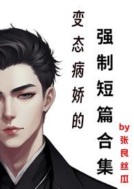 变态病娇的强制短篇合集张良丝瓜全