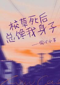 校草死后总馋我身子by偷心小羊